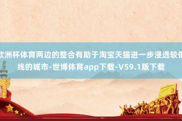 欧洲杯体育两边的整合有助于淘宝天猫进一步浸透较低线的城市-世博体育app下载-V59.1版下载