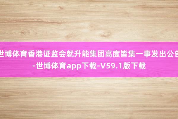 世博体育香港证监会就升能集团高度皆集一事发出公告-世博体育app下载-V59.1版下载