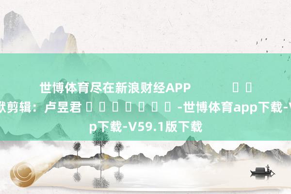 世博体育尽在新浪财经APP            						包袱剪辑：卢昱君 							-世博体育app下载-V59.1版下载