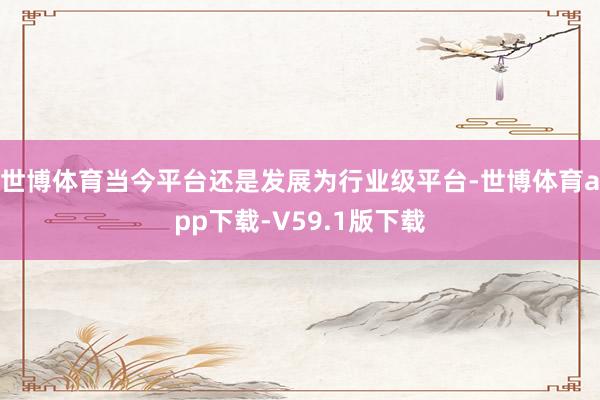世博体育当今平台还是发展为行业级平台-世博体育app下载-V59.1版下载