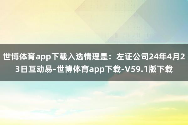 世博体育app下载入选情理是：左证公司24年4月23日互动易-世博体育app下载-V59.1版下载