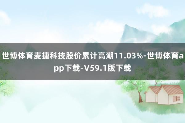 世博体育麦捷科技股价累计高潮11.03%-世博体育app下载-V59.1版下载