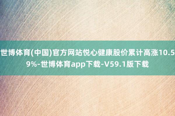 世博体育(中国)官方网站悦心健康股价累计高涨10.59%-世博体育app下载-V59.1版下载