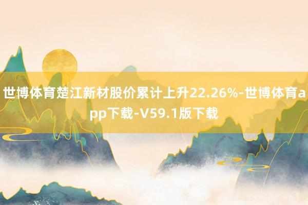 世博体育楚江新材股价累计上升22.26%-世博体育app下载-V59.1版下载