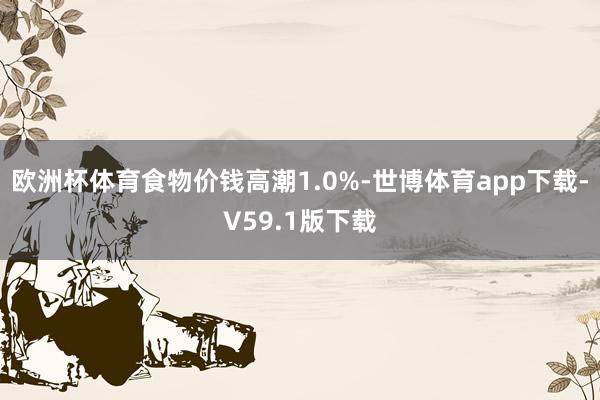 欧洲杯体育食物价钱高潮1.0%-世博体育app下载-V59.1版下载