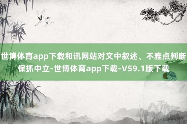 世博体育app下载和讯网站对文中叙述、不雅点判断保抓中立-世博体育app下载-V59.1版下载