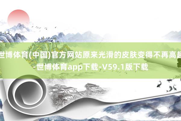 世博体育(中国)官方网站原来光滑的皮肤变得不再高超-世博体育app下载-V59.1版下载