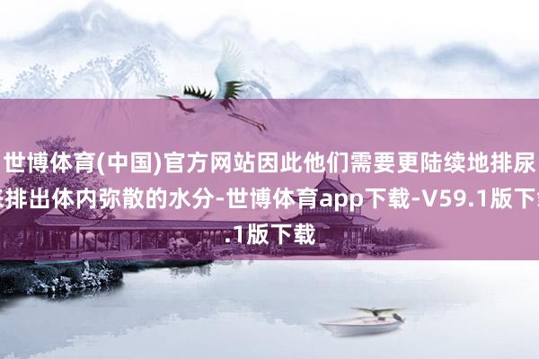 世博体育(中国)官方网站因此他们需要更陆续地排尿来排出体内弥散的水分-世博体育app下载-V59.1版下载
