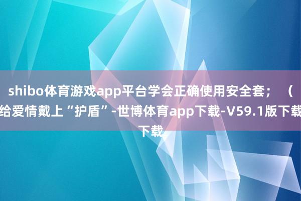 shibo体育游戏app平台学会正确使用安全套； （给爱情戴上“护盾”-世博体育app下载-V59.1版下载