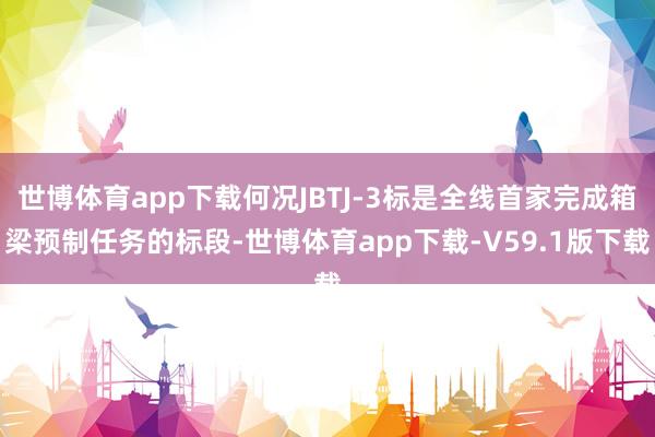 世博体育app下载何况JBTJ-3标是全线首家完成箱梁预制任务的标段-世博体育app下载-V59.1版下载
