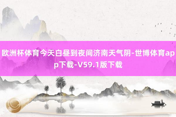 欧洲杯体育今天白昼到夜间济南天气阴-世博体育app下载-V59.1版下载