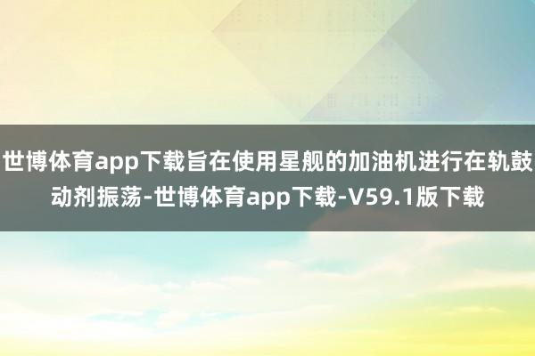 世博体育app下载旨在使用星舰的加油机进行在轨鼓动剂振荡-世博体育app下载-V59.1版下载