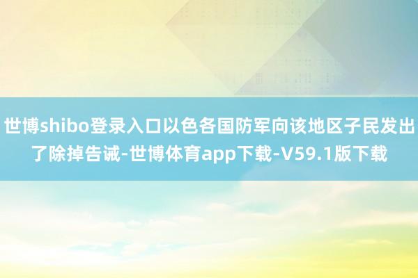世博shibo登录入口以色各国防军向该地区子民发出了除掉告诫-世博体育app下载-V59.1版下载