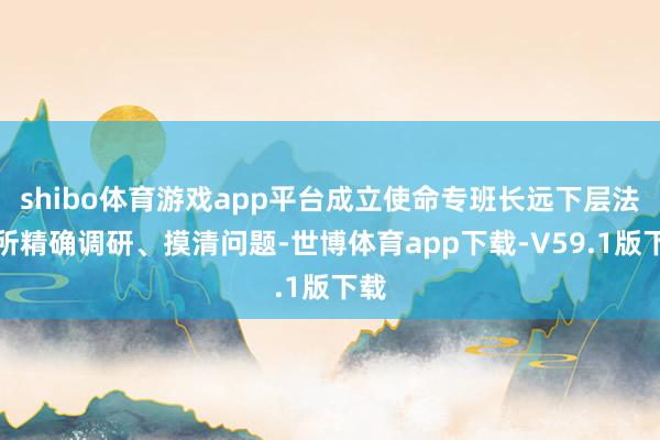 shibo体育游戏app平台成立使命专班长远下层法令所精确调研、摸清问题-世博体育app下载-V59.1版下载