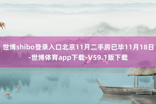 世博shibo登录入口北京11月二手房已毕11月18日-世博体育app下载-V59.1版下载