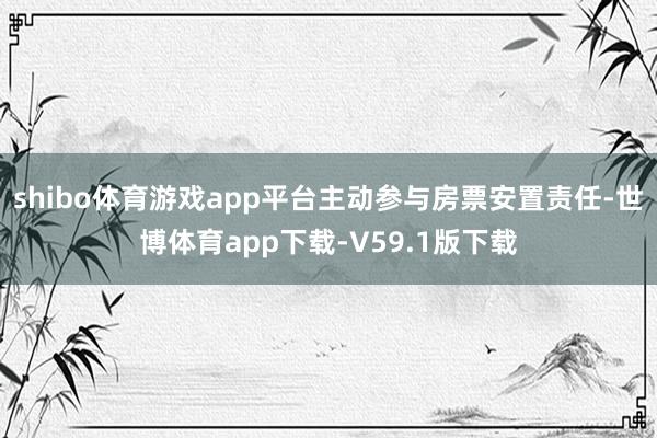 shibo体育游戏app平台主动参与房票安置责任-世博体育app下载-V59.1版下载