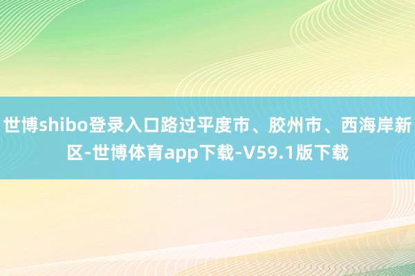 世博shibo登录入口路过平度市、胶州市、西海岸新区-世博体育app下载-V59.1版下载
