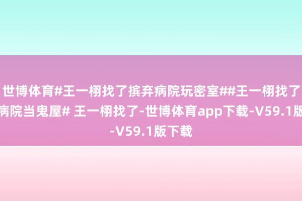 世博体育#王一栩找了摈弃病院玩密室##王一栩找了摈弃病院当鬼屋# 王一栩找了-世博体育app下载-V59.1版下载