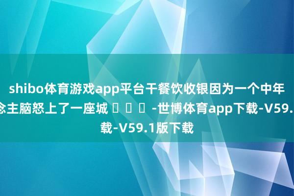 shibo体育游戏app平台干餐饮收银因为一个中年男东说念主脑怒上了一座城 ​​​-世博体育app下载-V59.1版下载