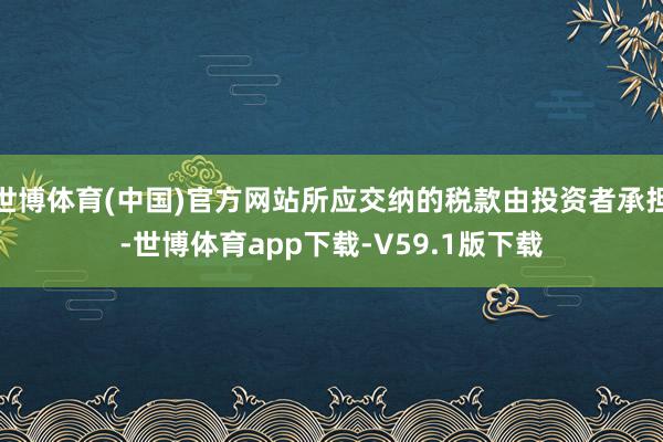 世博体育(中国)官方网站所应交纳的税款由投资者承担-世博体育app下载-V59.1版下载