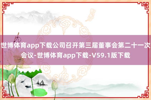 世博体育app下载公司召开第三届董事会第二十一次会议-世博体育app下载-V59.1版下载