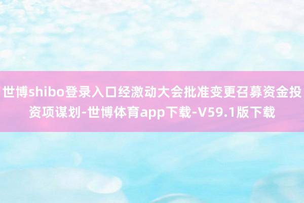 世博shibo登录入口经激动大会批准变更召募资金投资项谋划-世博体育app下载-V59.1版下载