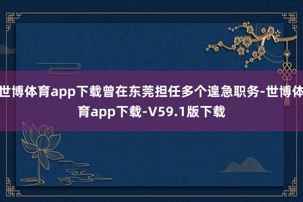 世博体育app下载曾在东莞担任多个遑急职务-世博体育app下载-V59.1版下载