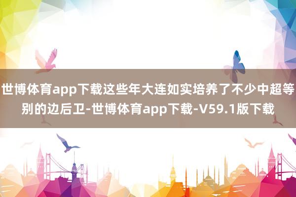 世博体育app下载这些年大连如实培养了不少中超等别的边后卫-世博体育app下载-V59.1版下载