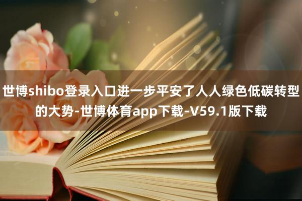 世博shibo登录入口进一步平安了人人绿色低碳转型的大势-世博体育app下载-V59.1版下载