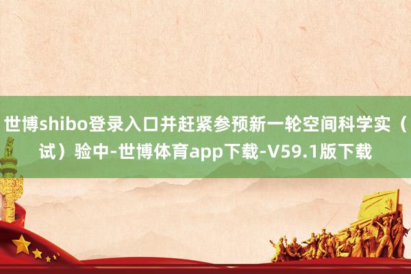世博shibo登录入口并赶紧参预新一轮空间科学实（试）验中-世博体育app下载-V59.1版下载