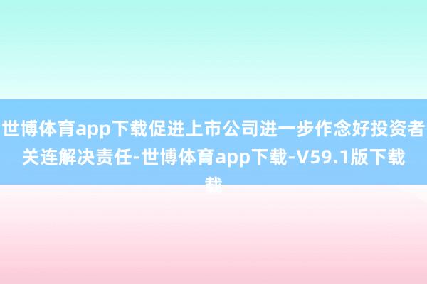 世博体育app下载促进上市公司进一步作念好投资者关连解决责任-世博体育app下载-V59.1版下载