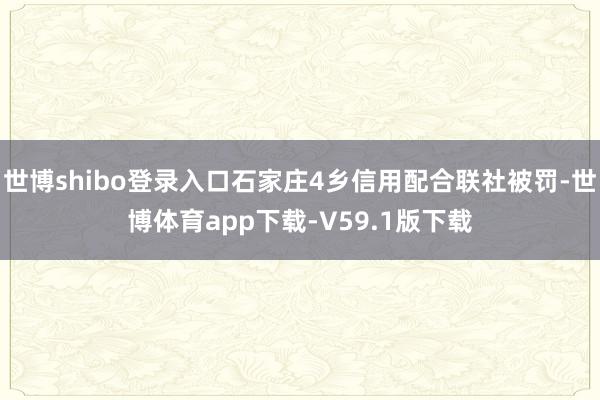 世博shibo登录入口石家庄4乡信用配合联社被罚-世博体育app下载-V59.1版下载