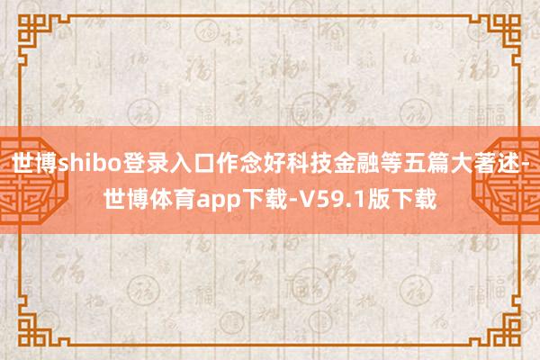 世博shibo登录入口作念好科技金融等五篇大著述-世博体育app下载-V59.1版下载