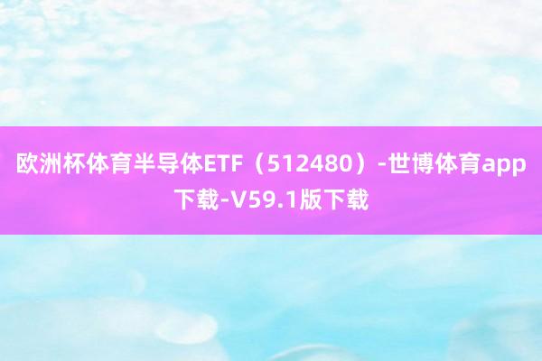欧洲杯体育半导体ETF（512480）-世博体育app下载-V59.1版下载