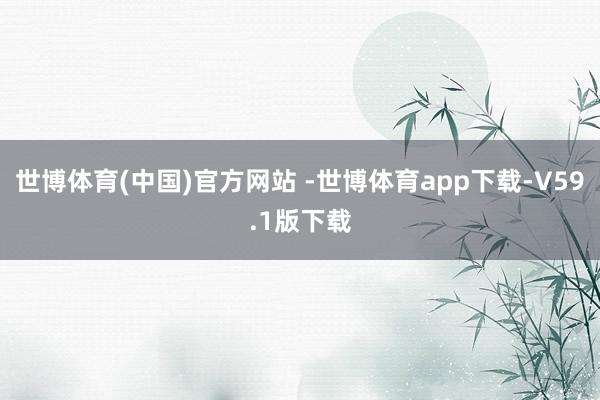 世博体育(中国)官方网站 -世博体育app下载-V59.1版下载