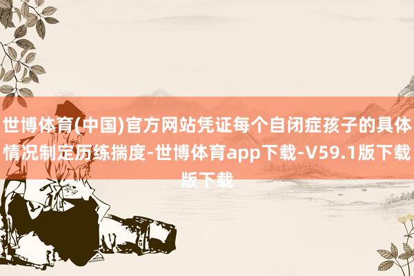 世博体育(中国)官方网站凭证每个自闭症孩子的具体情况制定历练揣度-世博体育app下载-V59.1版下载