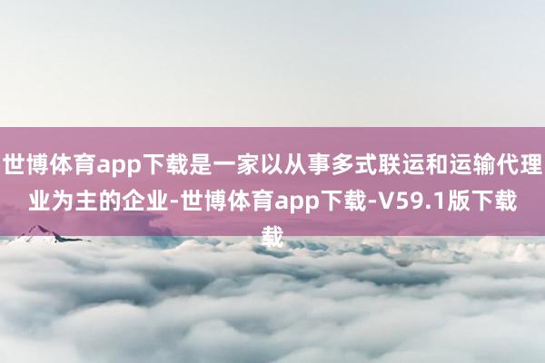 世博体育app下载是一家以从事多式联运和运输代理业为主的企业-世博体育app下载-V59.1版下载