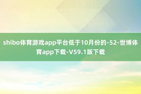 shibo体育游戏app平台低于10月份的-52-世博体育app下载-V59.1版下载