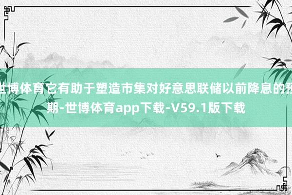世博体育它有助于塑造市集对好意思联储以前降息的预期-世博体育app下载-V59.1版下载