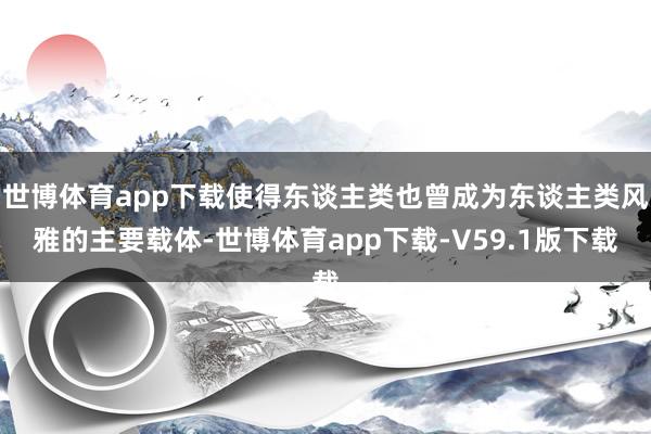 世博体育app下载使得东谈主类也曾成为东谈主类风雅的主要载体-世博体育app下载-V59.1版下载