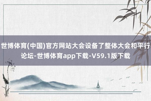 世博体育(中国)官方网站大会设备了整体大会和平行论坛-世博体育app下载-V59.1版下载