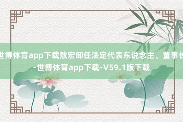 世博体育app下载敖宏卸任法定代表东说念主、董事长-世博体育app下载-V59.1版下载