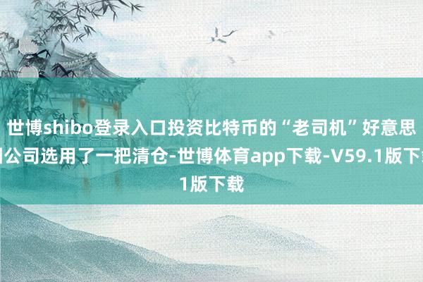 世博shibo登录入口投资比特币的“老司机”好意思图公司选用了一把清仓-世博体育app下载-V59.1版下载