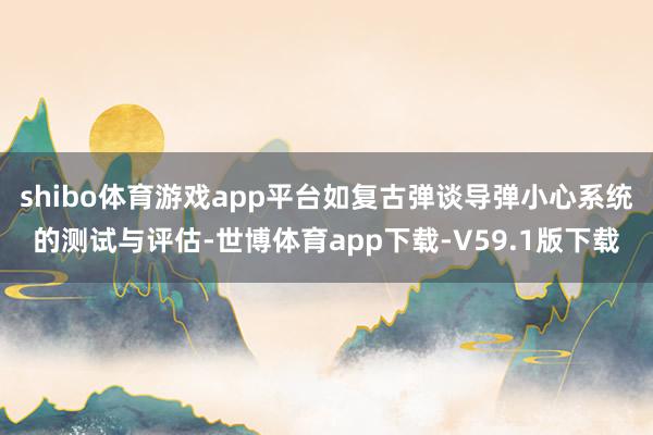 shibo体育游戏app平台如复古弹谈导弹小心系统的测试与评估-世博体育app下载-V59.1版下载