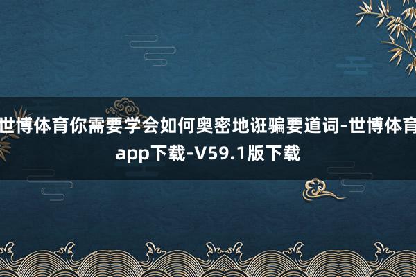世博体育你需要学会如何奥密地诳骗要道词-世博体育app下载-V59.1版下载