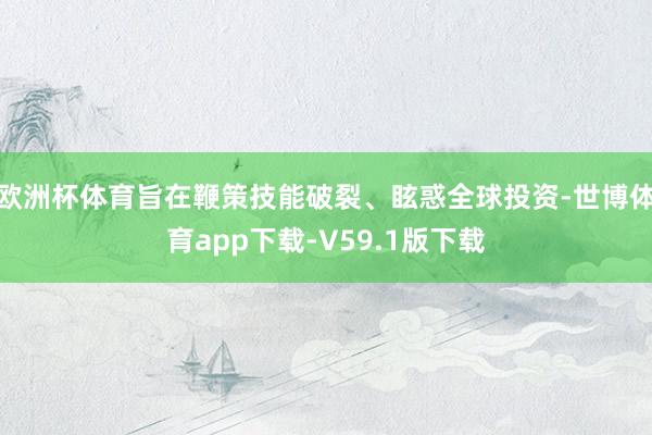 欧洲杯体育旨在鞭策技能破裂、眩惑全球投资-世博体育app下载-V59.1版下载