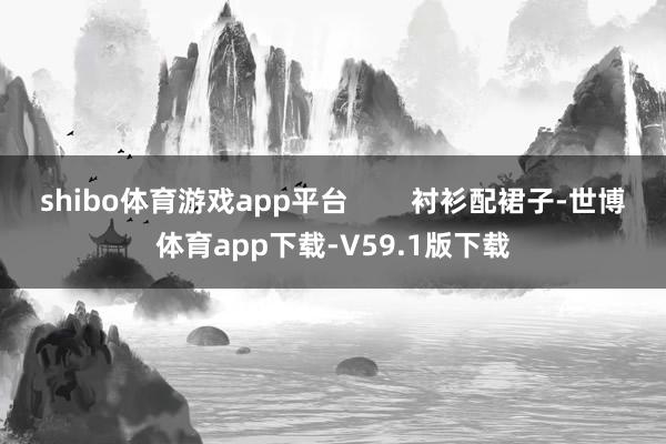 shibo体育游戏app平台        衬衫配裙子-世博体育app下载-V59.1版下载