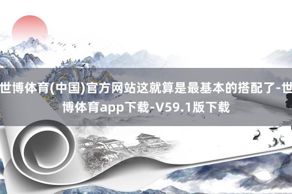 世博体育(中国)官方网站这就算是最基本的搭配了-世博体育app下载-V59.1版下载