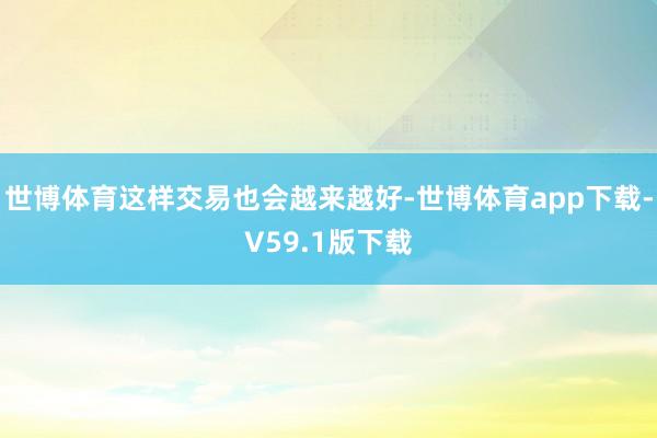 世博体育这样交易也会越来越好-世博体育app下载-V59.1版下载