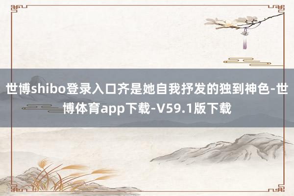 世博shibo登录入口齐是她自我抒发的独到神色-世博体育app下载-V59.1版下载